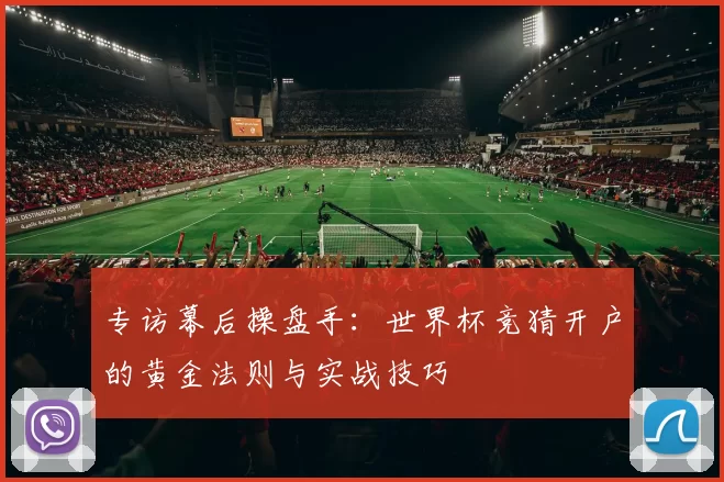 专访幕后操盘手：世界杯竞猜开户的黄金法则与实战技巧