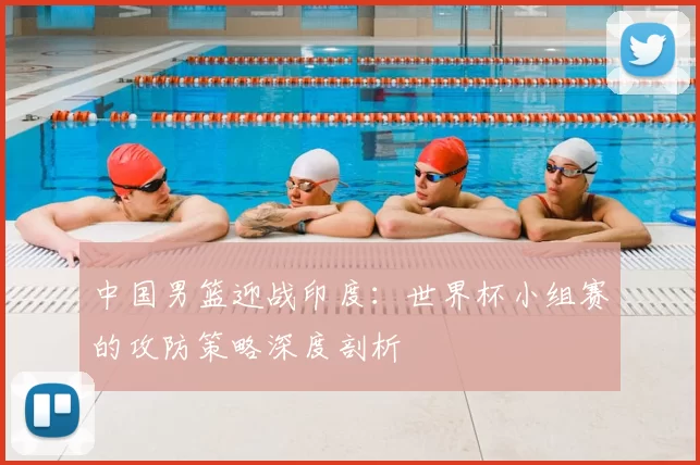 中国男篮迎战印度：世界杯小组赛的攻防策略深度剖析