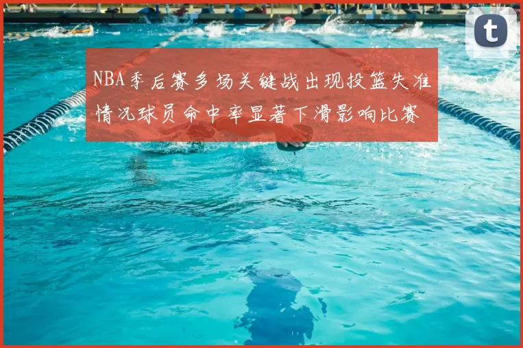 NBA季后赛多场关键战出现投篮失准情况球员命中率显著下滑影响比赛走向