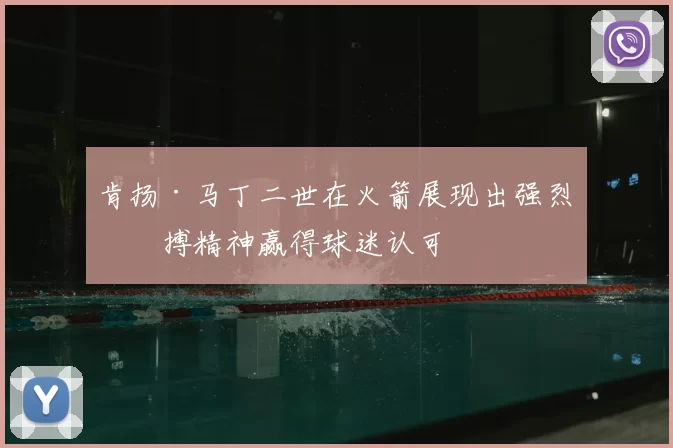 肯扬·马丁二世在火箭展现出强烈拼搏精神赢得球迷认可