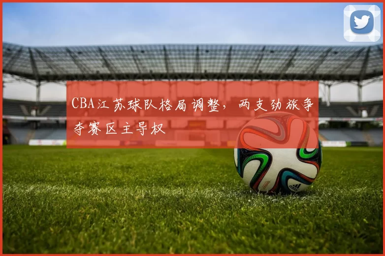 CBA江苏球队格局调整，两支劲旅争夺赛区主导权