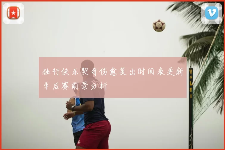 独行侠东契奇伤愈复出时间表更新季后赛前景分析