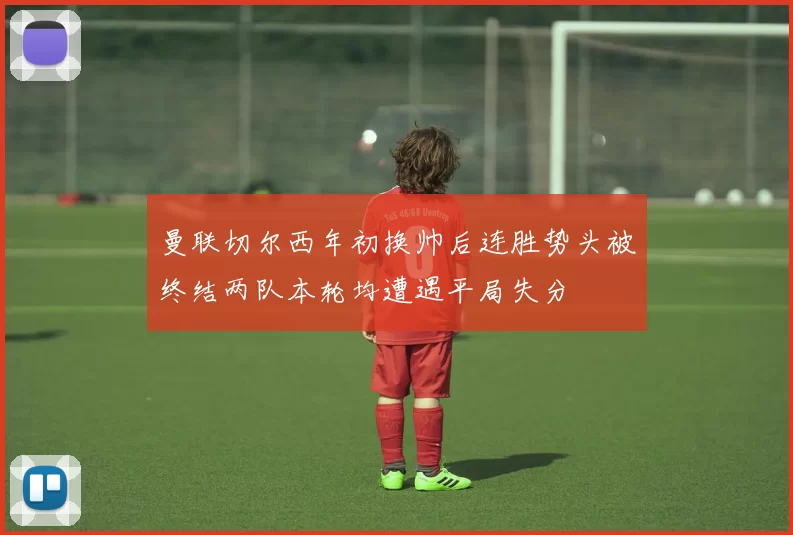 曼联切尔西年初换帅后连胜势头被终结两队本轮均遭遇平局失分