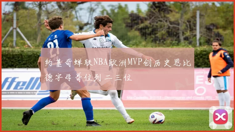 约基奇蝉联NBA欧洲MVP创历史恩比德字母哥位列二三位
