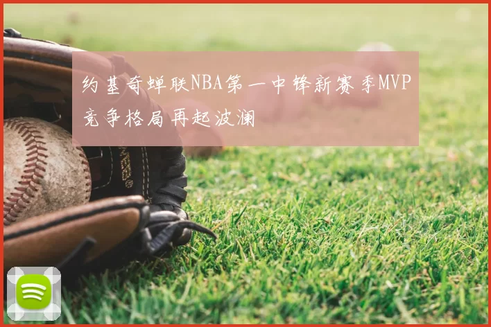 约基奇蝉联NBA第一中锋新赛季MVP竞争格局再起波澜