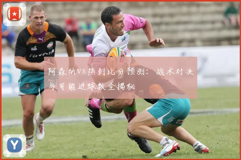 阿森纳vs热刺比分预测:战术对决与可能进球数全揭秘