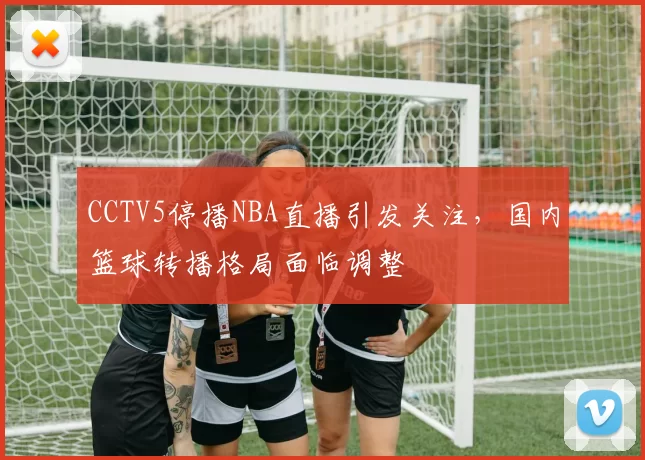 CCTV5停播NBA直播引发关注，国内篮球转播格局面临调整