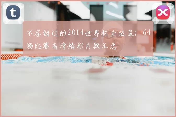 不容错过的2014世界杯全记录:64场比赛高清精彩片段汇总