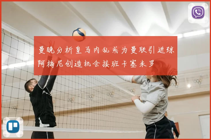 曼晚分析皇马内乱或为曼联引进琼阿梅尼创造机会接班卡塞米罗