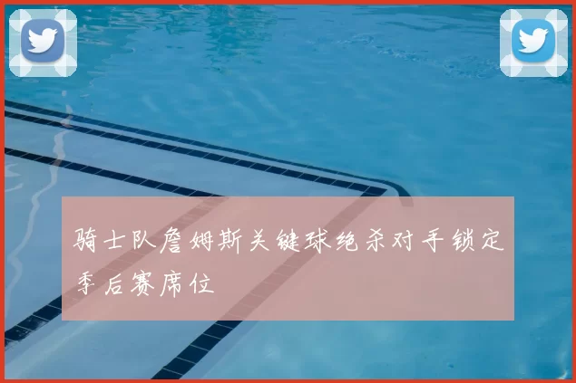 骑士队詹姆斯关键球绝杀对手锁定季后赛席位