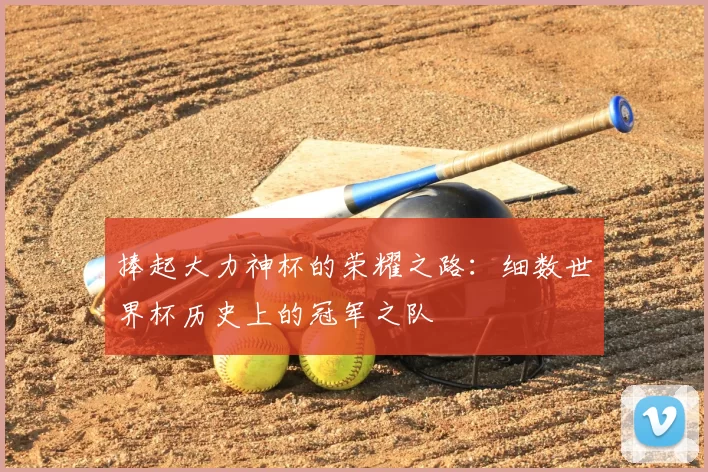捧起大力神杯的荣耀之路：细数世界杯历史上的冠军之队