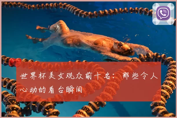 世界杯美女观众前十名:那些令人心动的看台瞬间