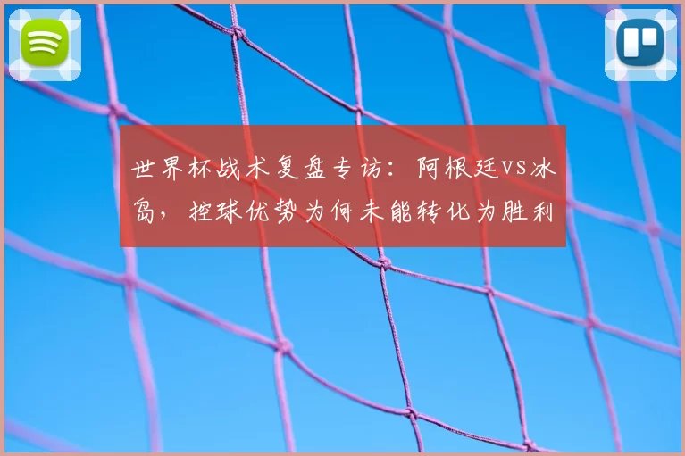 世界杯战术复盘专访：阿根廷vs冰岛，控球优势为何未能转化为胜利？