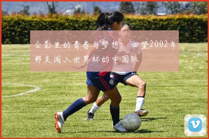合影里的青春与梦想:回望2002年那支闯入世界杯的中国队