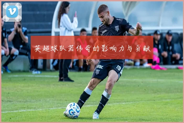 英超球队若伟奇的影响力与贡献