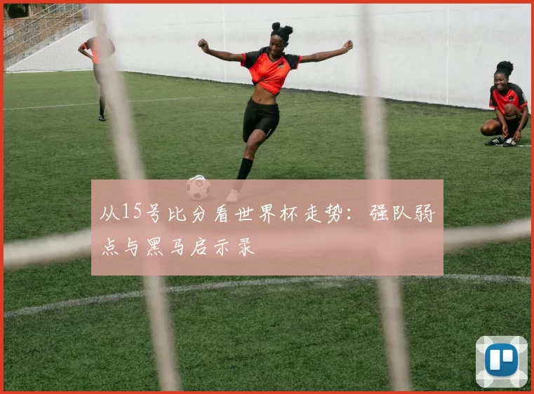 从15号比分看世界杯走势:强队弱点与黑马启示录