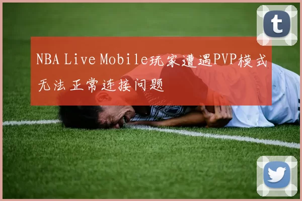 NBA Live Mobile玩家遭遇PVP模式无法正常连接问题