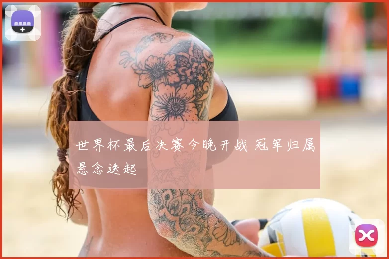 世界杯最后决赛今晚开战 冠军归属悬念迭起
