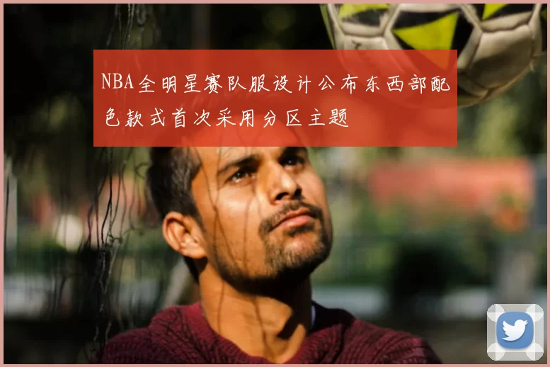 NBA全明星赛队服设计公布东西部配色款式首次采用分区主题