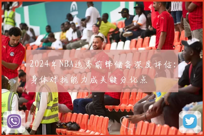 2024年NBA选秀前锋储备深度评估:身体对抗能力成关键分化点