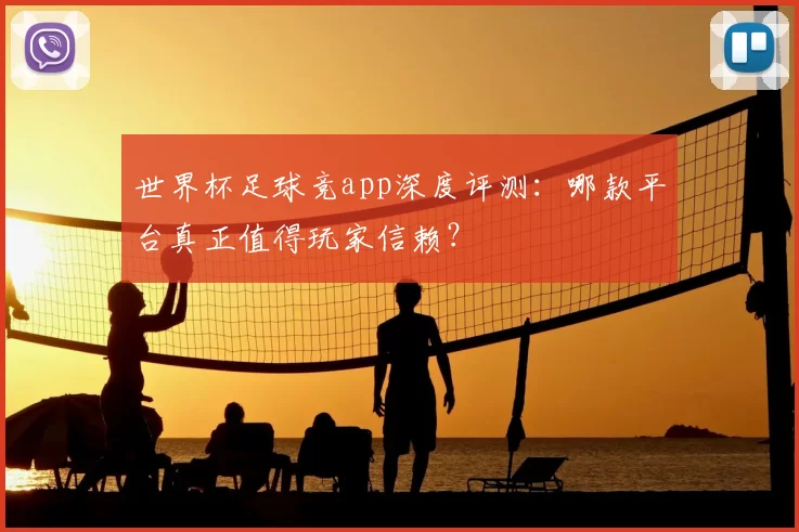世界杯足球竞app深度评测：哪款平台真正值得玩家信赖？