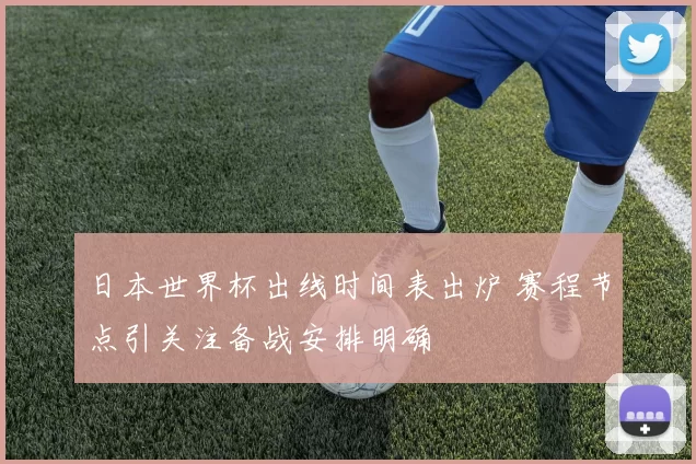 日本世界杯出线时间表出炉 赛程节点引关注备战安排明确