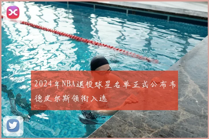 2024年NBA退役球星名单正式公布韦德皮尔斯领衔入选