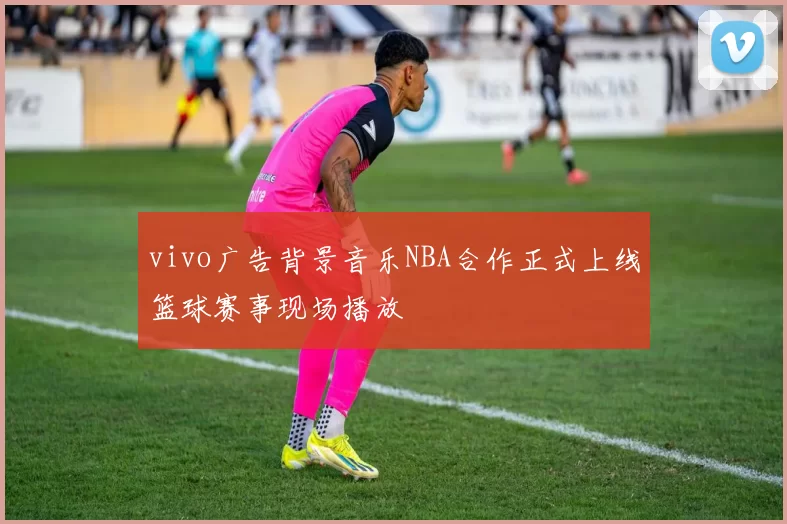 vivo广告背景音乐NBA合作正式上线篮球赛事现场播放