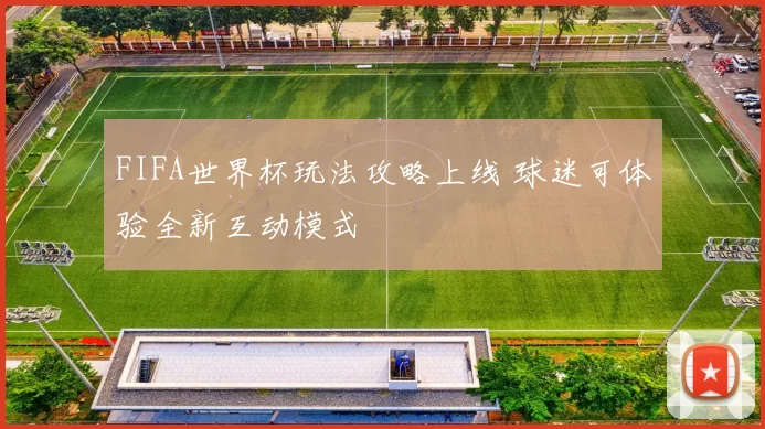 FIFA世界杯玩法攻略上线 球迷可体验全新互动模式