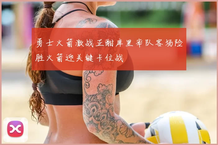 勇士火箭激战正酣库里率队客场险胜火箭迎关键卡位战