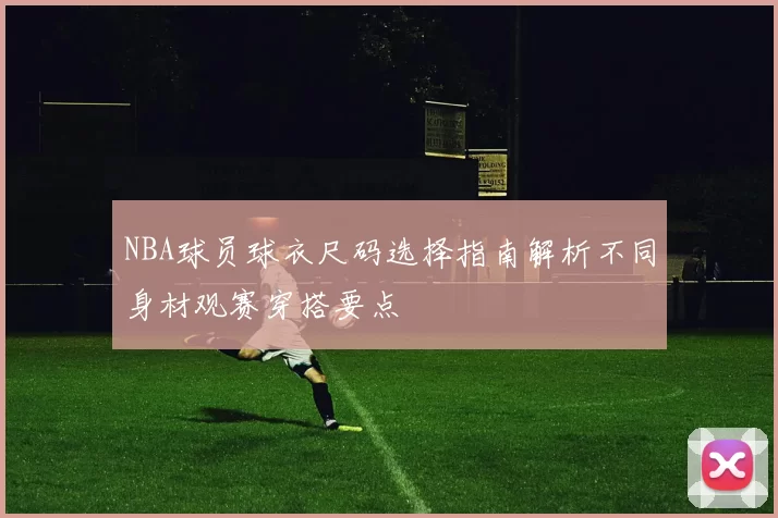 NBA球员球衣尺码选择指南解析不同身材观赛穿搭要点