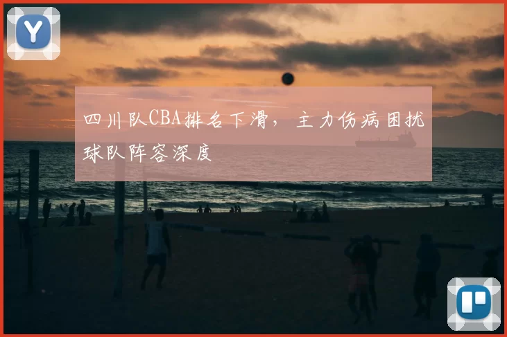 四川队CBA排名下滑,主力伤病困扰球队阵容深度