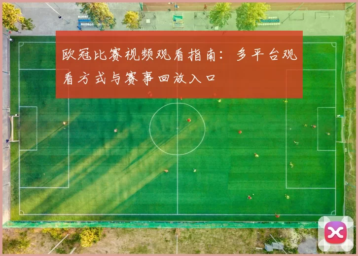 欧冠比赛视频观看指南:多平台观看方式与赛事回放入口