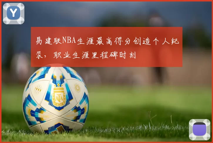 易建联NBA生涯最高得分创造个人纪录，职业生涯里程碑时刻