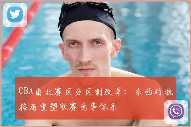CBA南北赛区分区制改革：东西对抗格局重塑联赛竞争体系