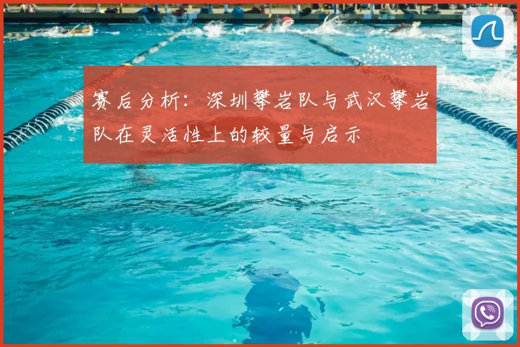赛后分析：深圳攀岩队与武汉攀岩队在灵活性上的较量与启示