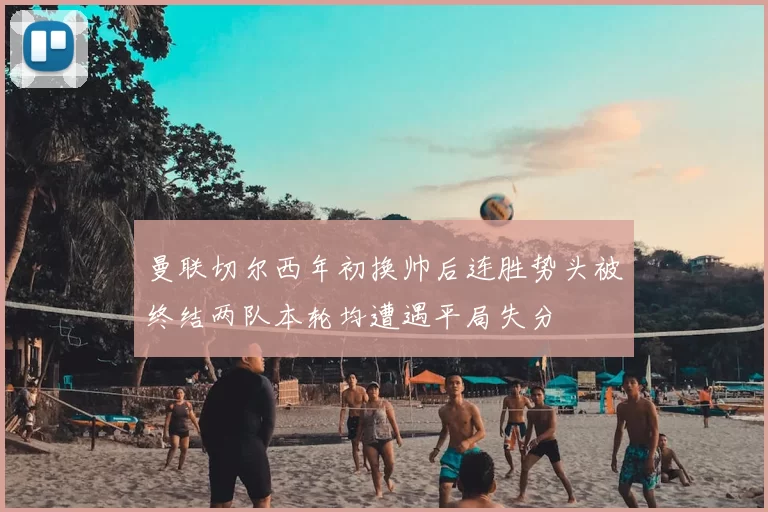 曼联切尔西年初换帅后连胜势头被终结两队本轮均遭遇平局失分