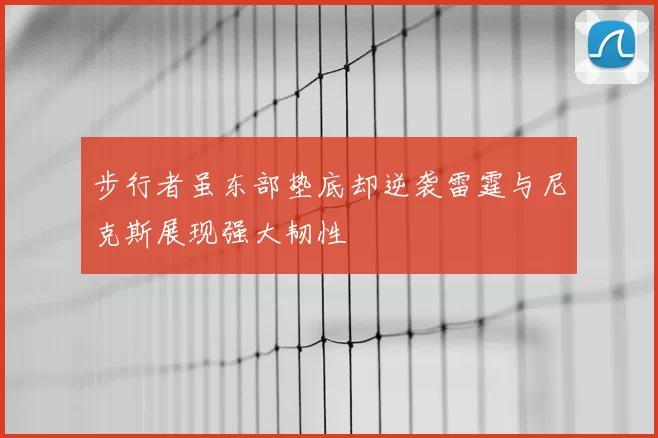 步行者虽东部垫底却逆袭雷霆与尼克斯展现强大韧性