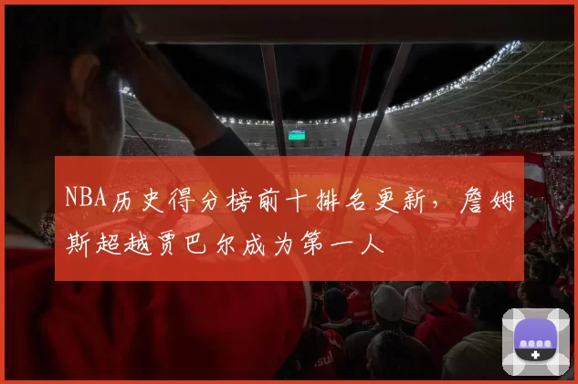NBA历史得分榜前十排名更新,詹姆斯超越贾巴尔成为第一人