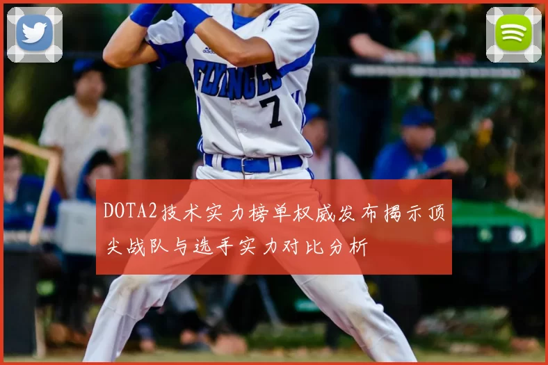DOTA2技术实力榜单权威发布揭示顶尖战队与选手实力对比分析