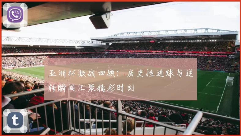 亚洲杯激战回顾：历史性进球与逆转瞬间汇聚精彩时刻
