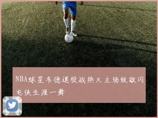 NBA球星韦德退役战热火主场致敬闪电侠生涯一舞