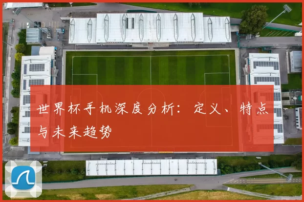 世界杯手机深度分析:定义、特点与未来趋势