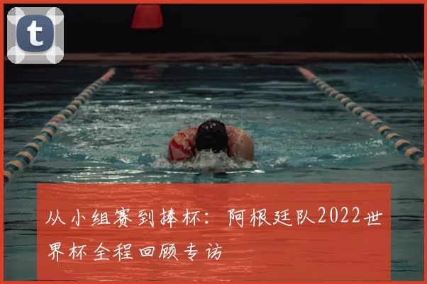 从小组赛到捧杯：阿根廷队2022世界杯全程回顾专访