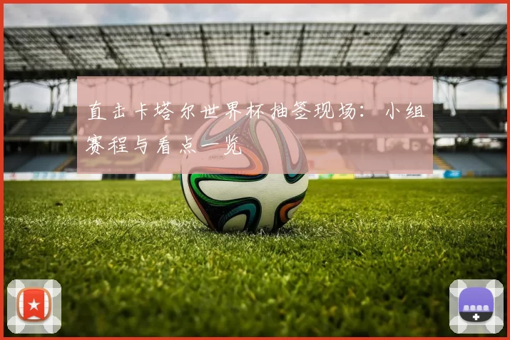 直击卡塔尔世界杯抽签现场:小组赛程与看点一览