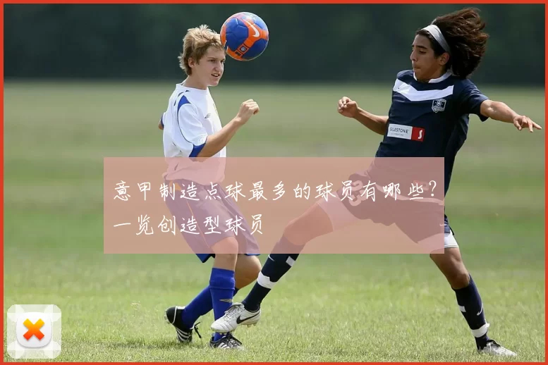 意甲制造点球最多的球员有哪些？一览创造型球员