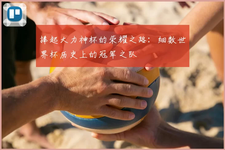 捧起大力神杯的荣耀之路:细数世界杯历史上的冠军之队