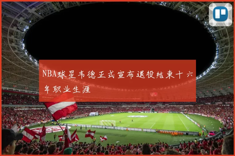 NBA球星韦德正式宣布退役结束十六年职业生涯