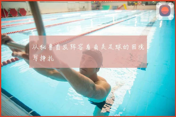从秘鲁首发阵容看南美足球的困境与挣扎