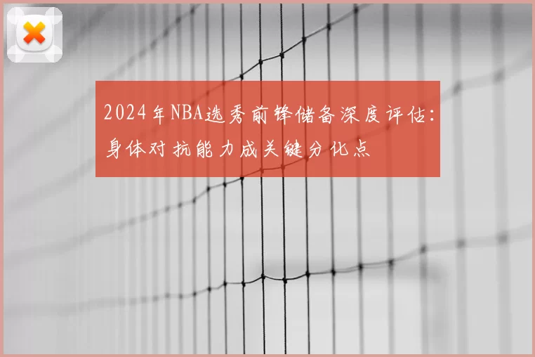 2024年NBA选秀前锋储备深度评估:身体对抗能力成关键分化点